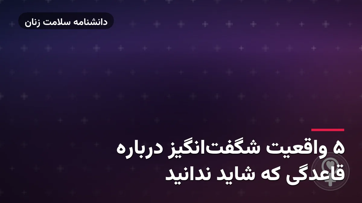 ۵ واقعیت شگفت‌انگیز درباره قاعدگی که شاید ندانید
