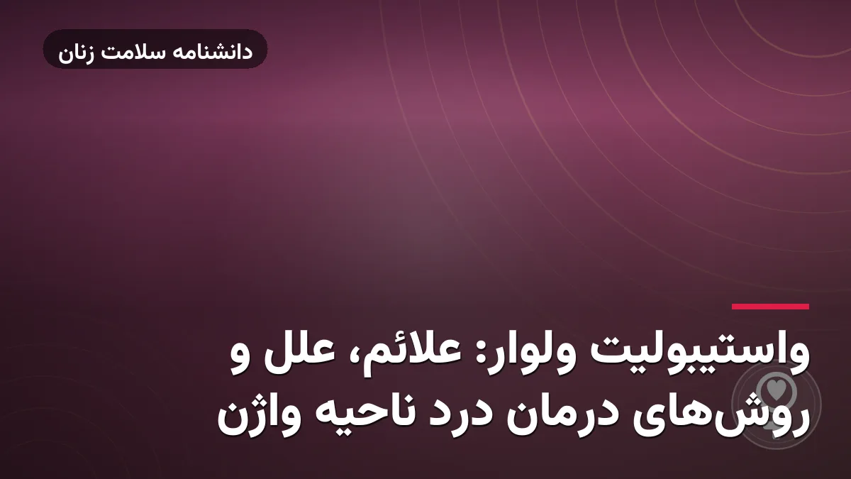 واستیبولیت ولوار: علائم، علل و روش‌های درمان درد ناحیه واژن