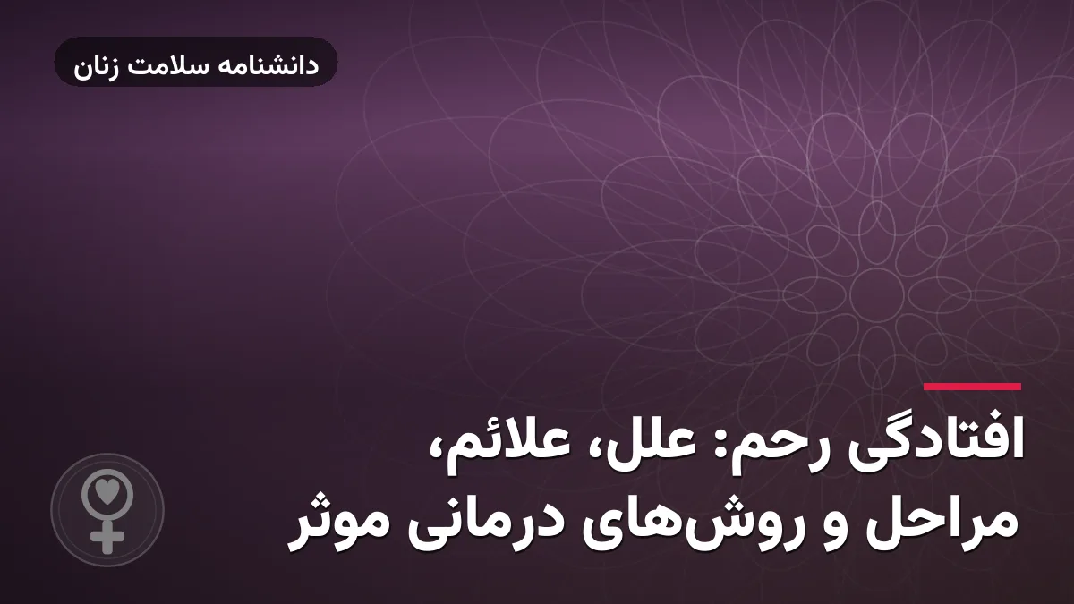 افتادگی رحم: علل، علائم، مراحل و روش‌های درمانی موثر